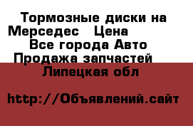 Тормозные диски на Мерседес › Цена ­ 3 000 - Все города Авто » Продажа запчастей   . Липецкая обл.